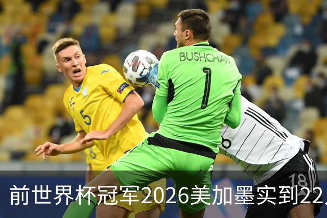 前世界杯冠军2026美加墨实到22人 诺伊尔将率先出战