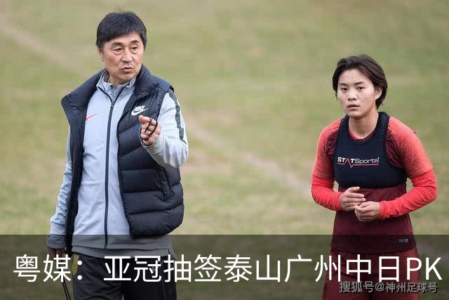 粤媒：亚冠抽签泰山广州中日PK 海港签运最好
